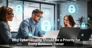 Why Cybersecurity Should Be a Priority for Every Business Owner