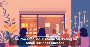 The Power of Social Media Marketing for Small Business Success