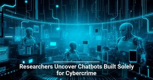 Researchers Uncover Chatbots Built Solely for Cybercrime